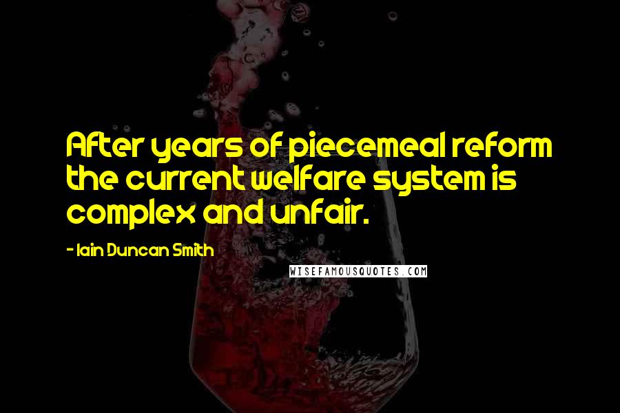 Iain Duncan Smith Quotes: After years of piecemeal reform the current welfare system is complex and unfair.