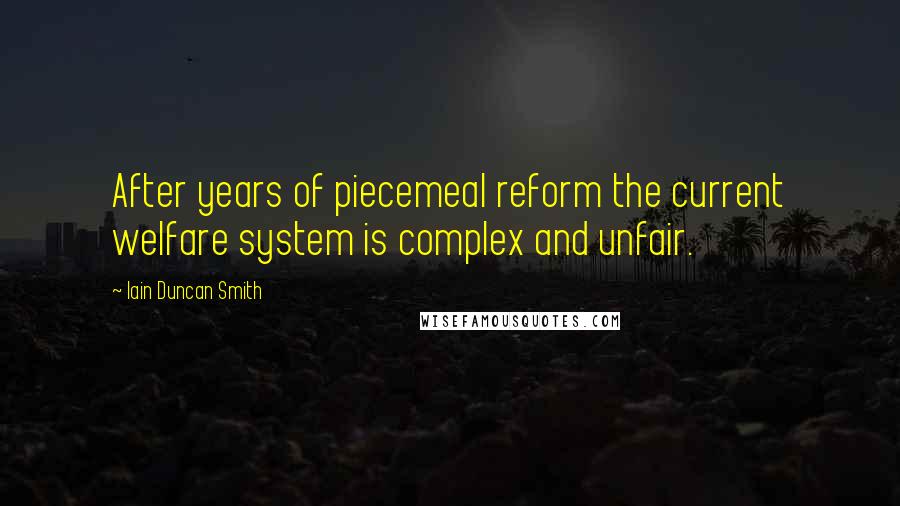 Iain Duncan Smith Quotes: After years of piecemeal reform the current welfare system is complex and unfair.