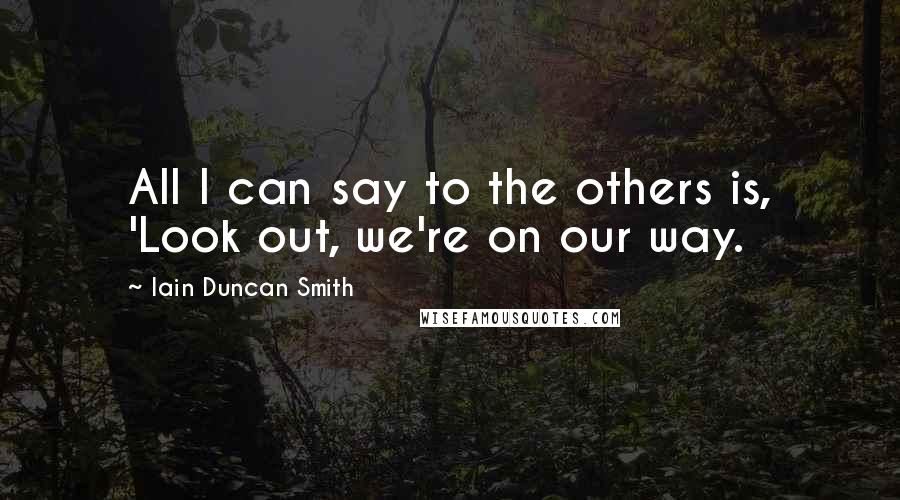 Iain Duncan Smith Quotes: All I can say to the others is, 'Look out, we're on our way.