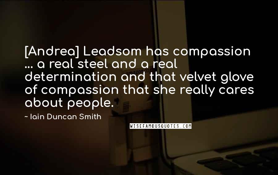 Iain Duncan Smith Quotes: [Andrea] Leadsom has compassion ... a real steel and a real determination and that velvet glove of compassion that she really cares about people.