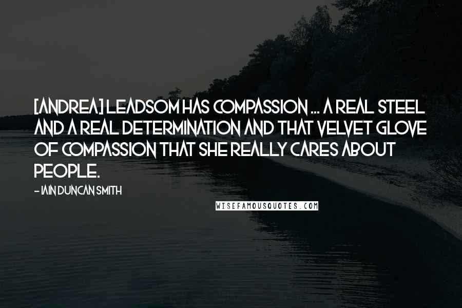 Iain Duncan Smith Quotes: [Andrea] Leadsom has compassion ... a real steel and a real determination and that velvet glove of compassion that she really cares about people.