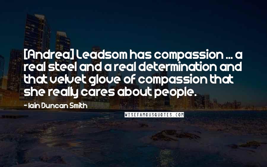 Iain Duncan Smith Quotes: [Andrea] Leadsom has compassion ... a real steel and a real determination and that velvet glove of compassion that she really cares about people.