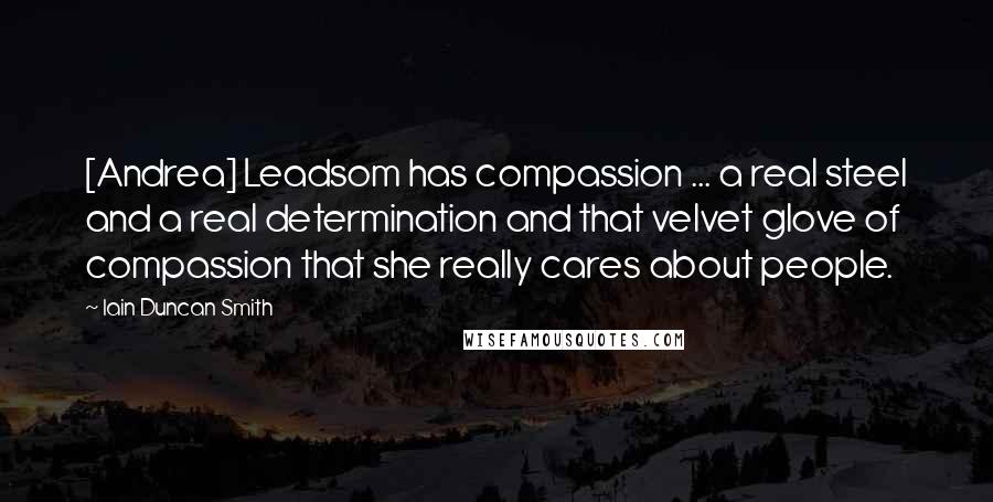 Iain Duncan Smith Quotes: [Andrea] Leadsom has compassion ... a real steel and a real determination and that velvet glove of compassion that she really cares about people.