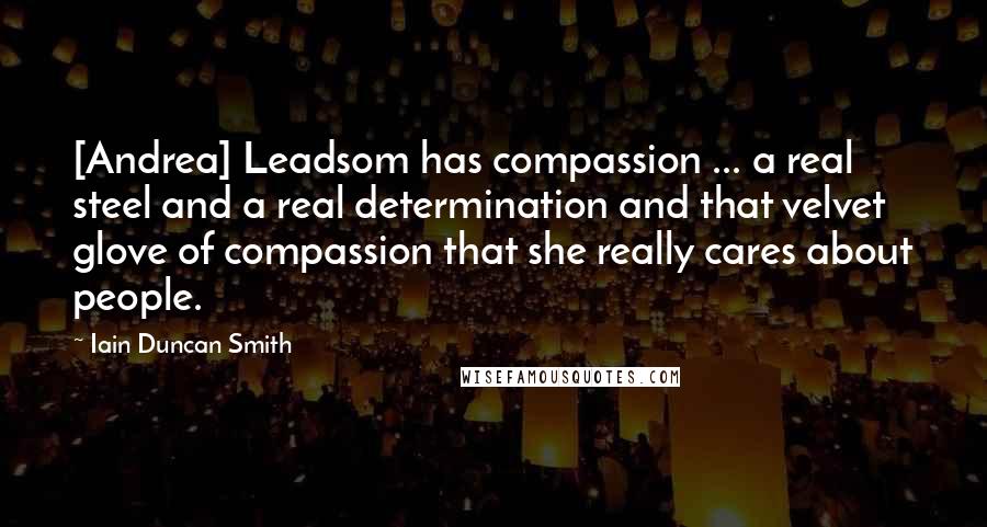 Iain Duncan Smith Quotes: [Andrea] Leadsom has compassion ... a real steel and a real determination and that velvet glove of compassion that she really cares about people.