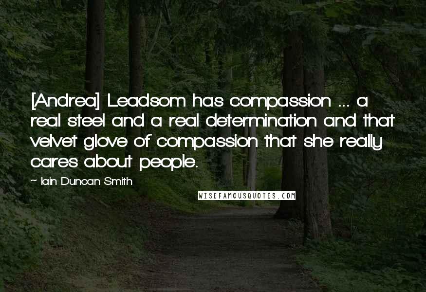 Iain Duncan Smith Quotes: [Andrea] Leadsom has compassion ... a real steel and a real determination and that velvet glove of compassion that she really cares about people.