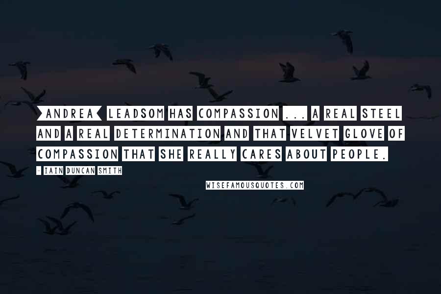 Iain Duncan Smith Quotes: [Andrea] Leadsom has compassion ... a real steel and a real determination and that velvet glove of compassion that she really cares about people.