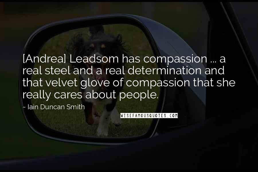 Iain Duncan Smith Quotes: [Andrea] Leadsom has compassion ... a real steel and a real determination and that velvet glove of compassion that she really cares about people.