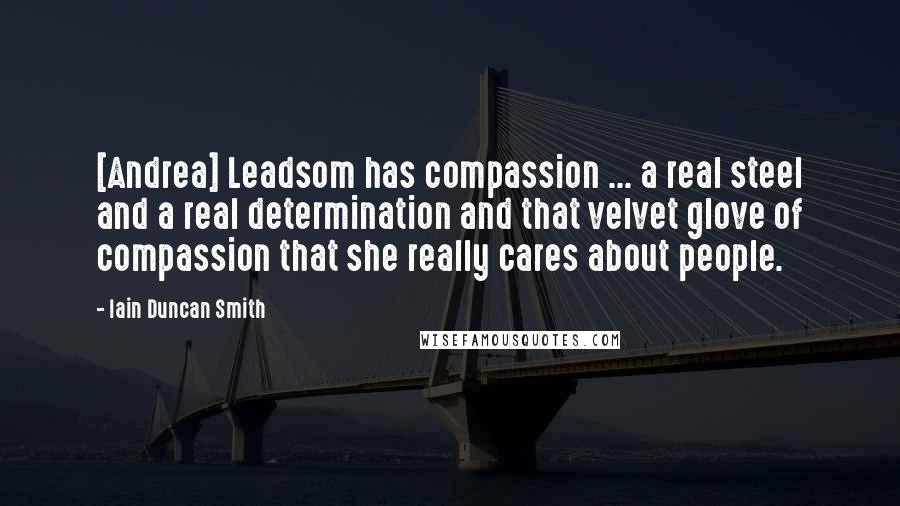 Iain Duncan Smith Quotes: [Andrea] Leadsom has compassion ... a real steel and a real determination and that velvet glove of compassion that she really cares about people.