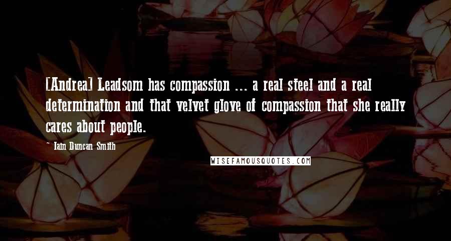 Iain Duncan Smith Quotes: [Andrea] Leadsom has compassion ... a real steel and a real determination and that velvet glove of compassion that she really cares about people.