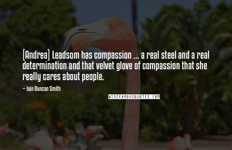 Iain Duncan Smith Quotes: [Andrea] Leadsom has compassion ... a real steel and a real determination and that velvet glove of compassion that she really cares about people.