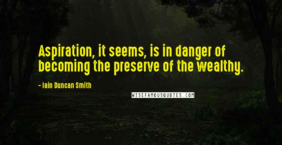 Iain Duncan Smith Quotes: Aspiration, it seems, is in danger of becoming the preserve of the wealthy.