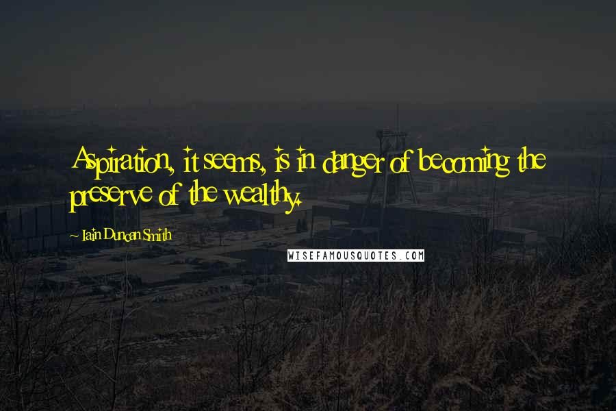 Iain Duncan Smith Quotes: Aspiration, it seems, is in danger of becoming the preserve of the wealthy.