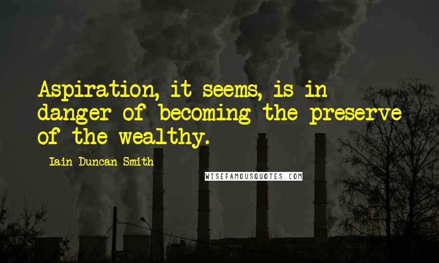 Iain Duncan Smith Quotes: Aspiration, it seems, is in danger of becoming the preserve of the wealthy.