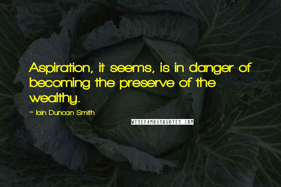 Iain Duncan Smith Quotes: Aspiration, it seems, is in danger of becoming the preserve of the wealthy.