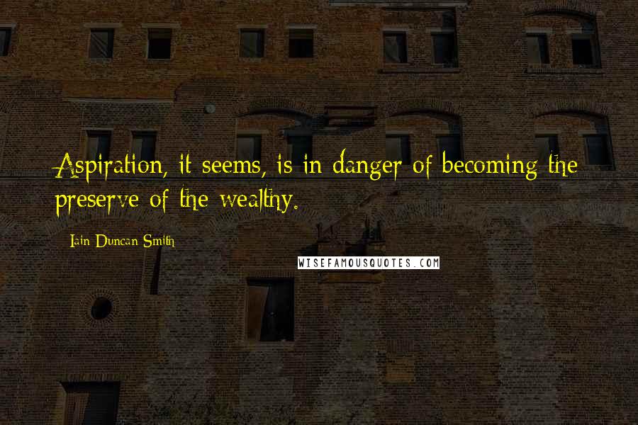 Iain Duncan Smith Quotes: Aspiration, it seems, is in danger of becoming the preserve of the wealthy.