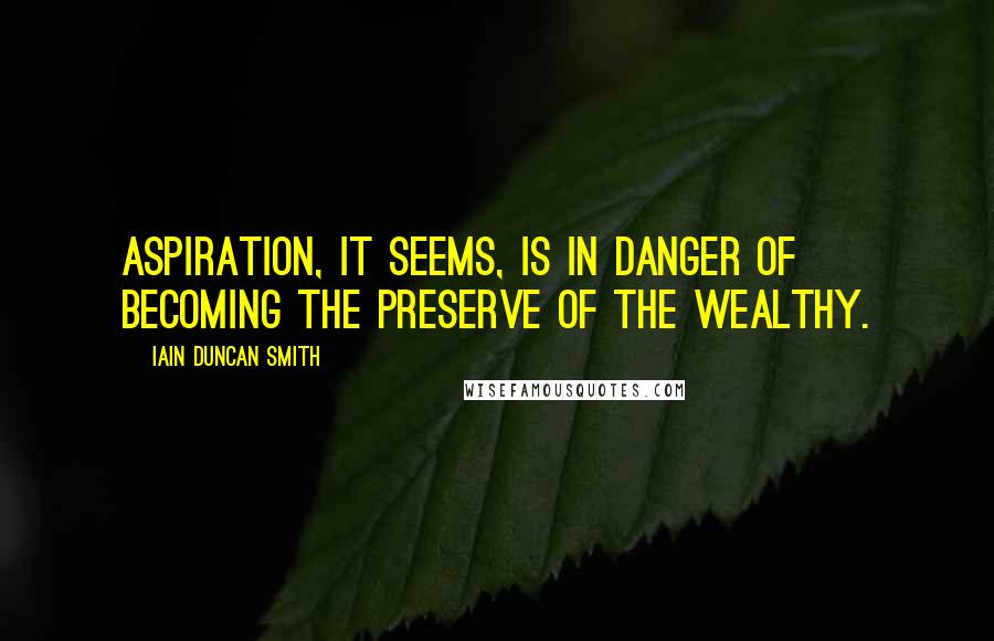 Iain Duncan Smith Quotes: Aspiration, it seems, is in danger of becoming the preserve of the wealthy.