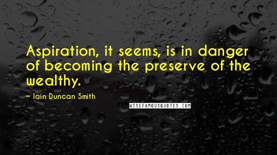 Iain Duncan Smith Quotes: Aspiration, it seems, is in danger of becoming the preserve of the wealthy.