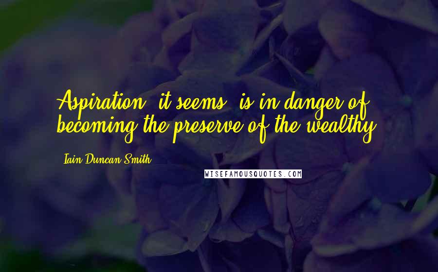 Iain Duncan Smith Quotes: Aspiration, it seems, is in danger of becoming the preserve of the wealthy.