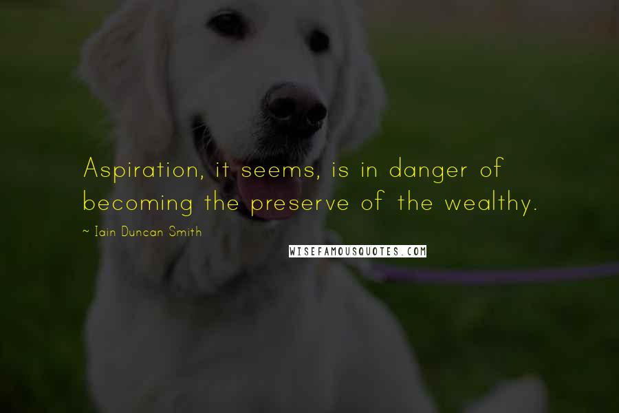 Iain Duncan Smith Quotes: Aspiration, it seems, is in danger of becoming the preserve of the wealthy.