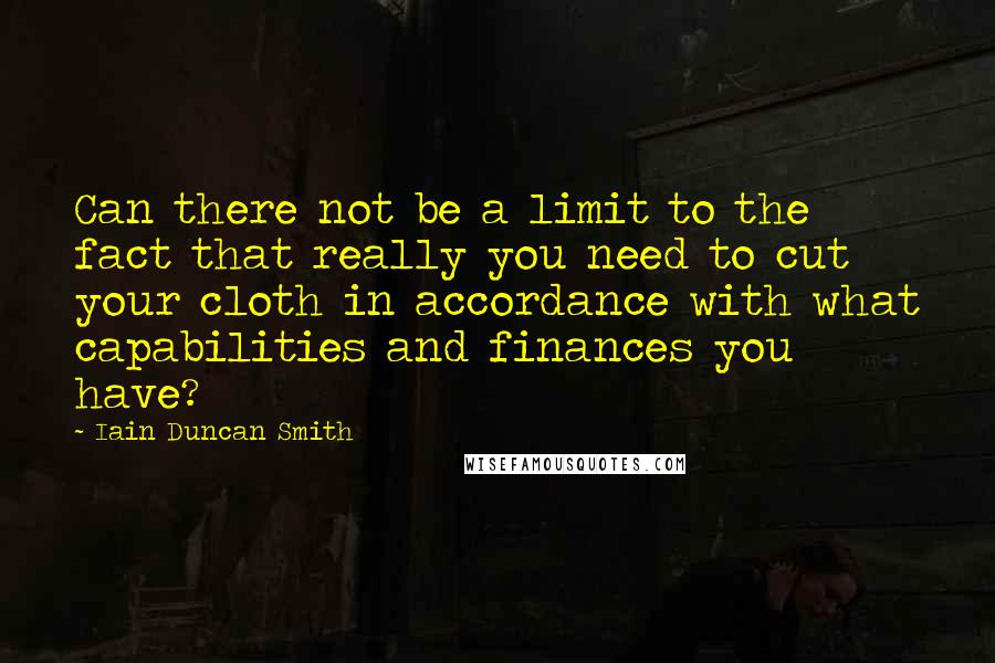 Iain Duncan Smith Quotes: Can there not be a limit to the fact that really you need to cut your cloth in accordance with what capabilities and finances you have?