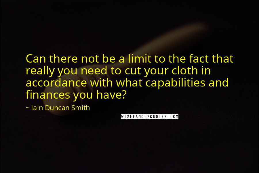 Iain Duncan Smith Quotes: Can there not be a limit to the fact that really you need to cut your cloth in accordance with what capabilities and finances you have?