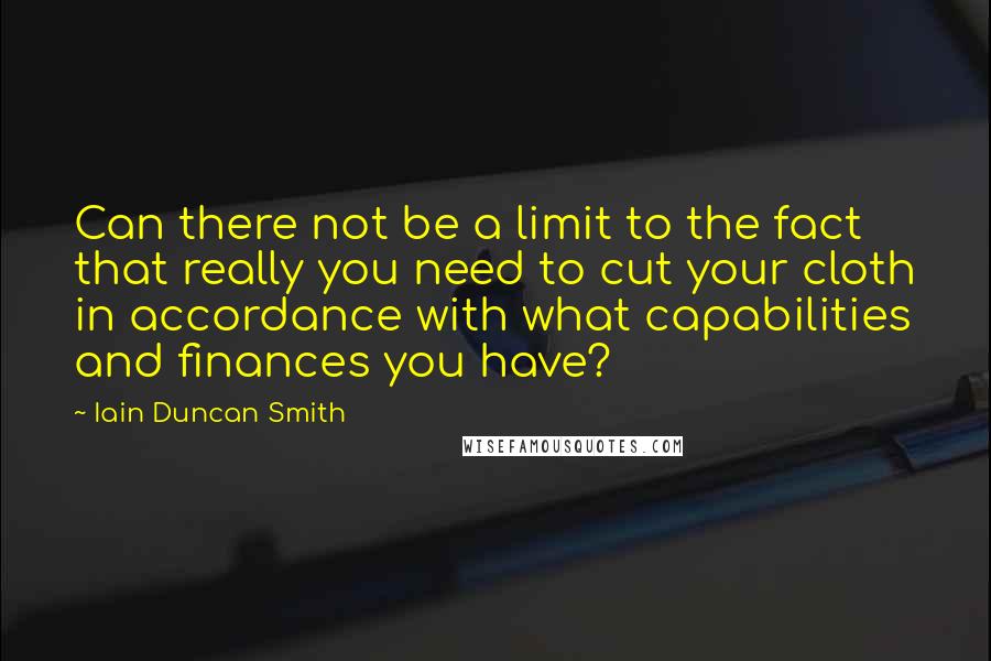 Iain Duncan Smith Quotes: Can there not be a limit to the fact that really you need to cut your cloth in accordance with what capabilities and finances you have?