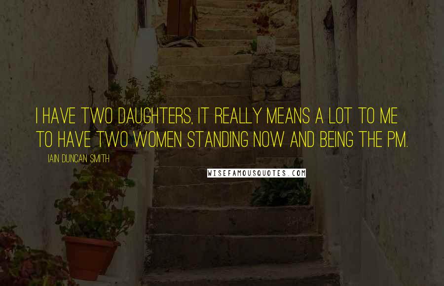 Iain Duncan Smith Quotes: I have two daughters, it really means a lot to me to have two women standing now and being the PM.