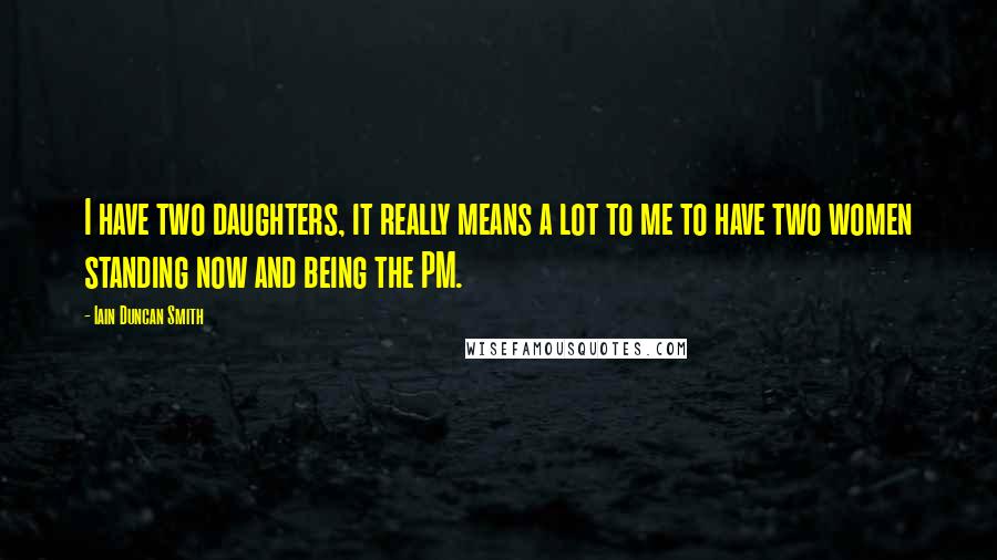 Iain Duncan Smith Quotes: I have two daughters, it really means a lot to me to have two women standing now and being the PM.