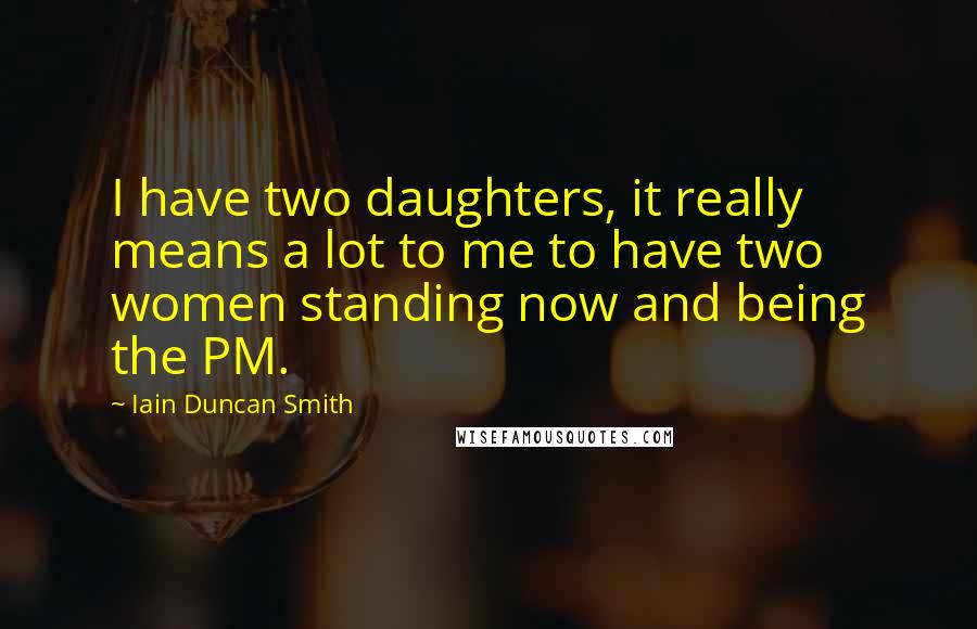 Iain Duncan Smith Quotes: I have two daughters, it really means a lot to me to have two women standing now and being the PM.