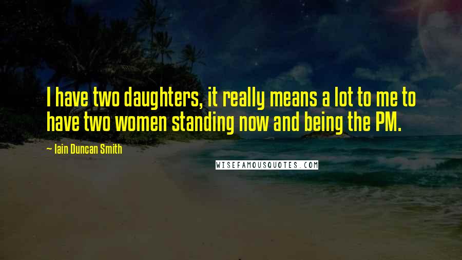 Iain Duncan Smith Quotes: I have two daughters, it really means a lot to me to have two women standing now and being the PM.