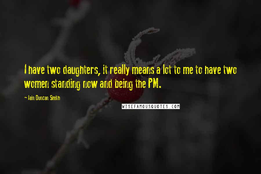 Iain Duncan Smith Quotes: I have two daughters, it really means a lot to me to have two women standing now and being the PM.