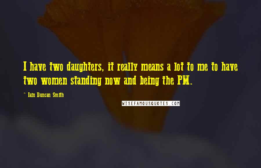 Iain Duncan Smith Quotes: I have two daughters, it really means a lot to me to have two women standing now and being the PM.