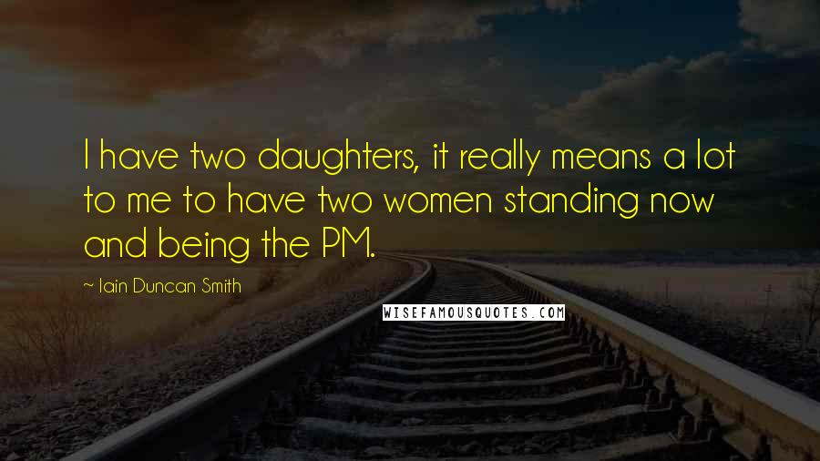 Iain Duncan Smith Quotes: I have two daughters, it really means a lot to me to have two women standing now and being the PM.