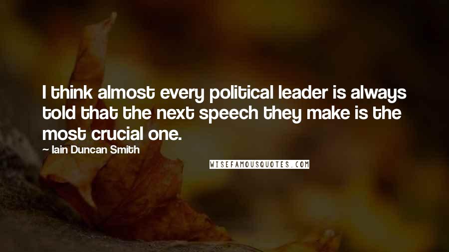 Iain Duncan Smith Quotes: I think almost every political leader is always told that the next speech they make is the most crucial one.