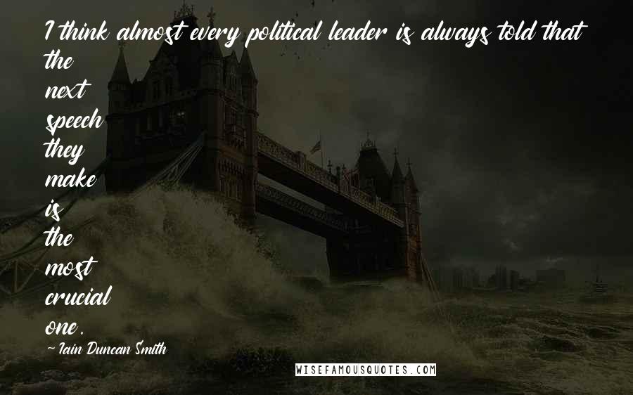 Iain Duncan Smith Quotes: I think almost every political leader is always told that the next speech they make is the most crucial one.