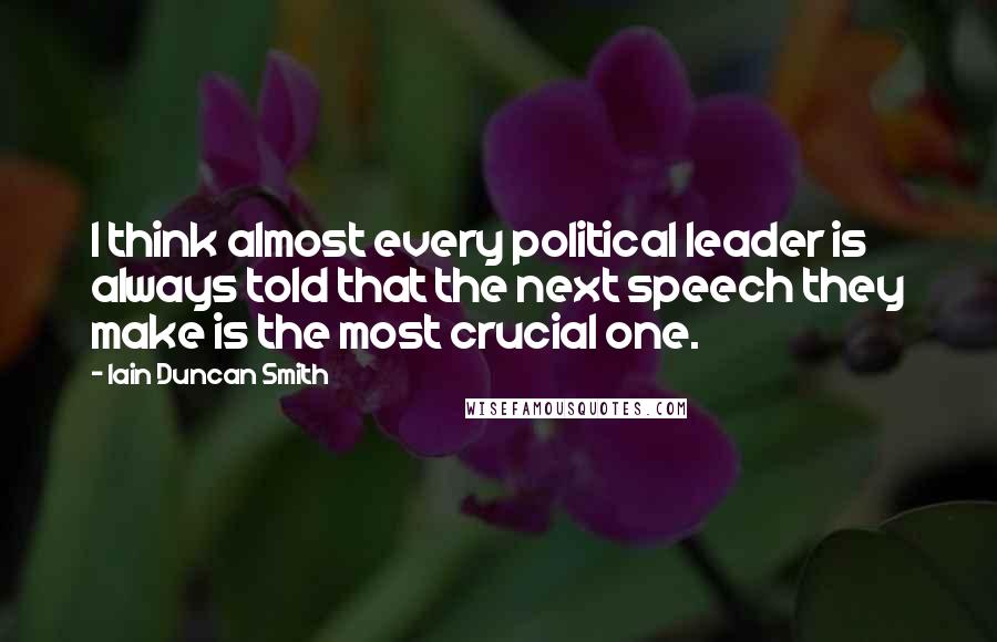 Iain Duncan Smith Quotes: I think almost every political leader is always told that the next speech they make is the most crucial one.
