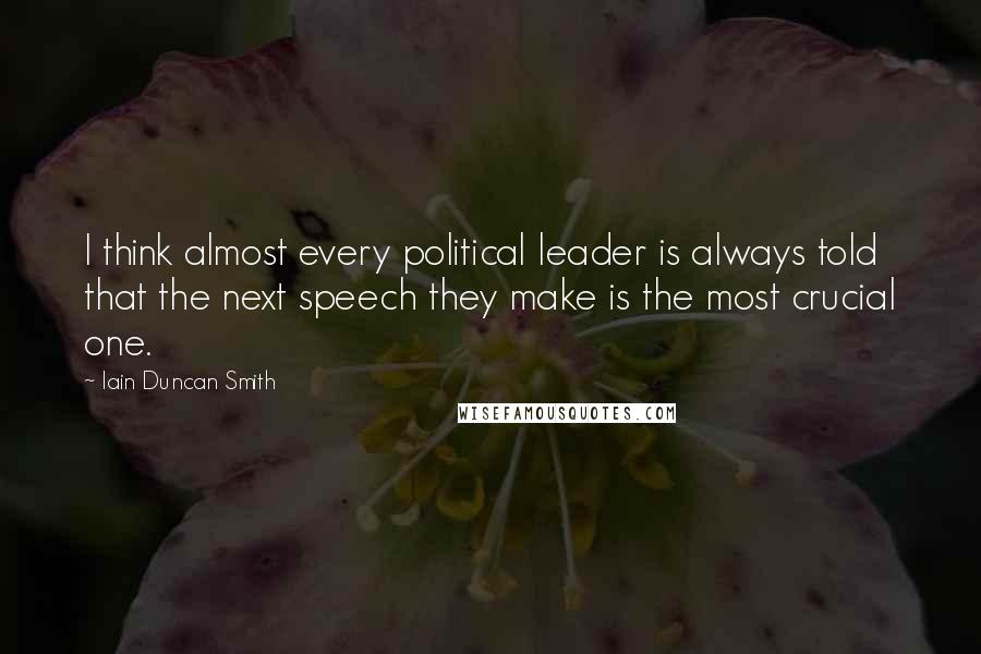 Iain Duncan Smith Quotes: I think almost every political leader is always told that the next speech they make is the most crucial one.