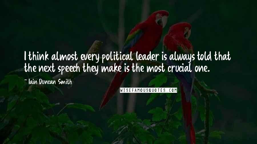 Iain Duncan Smith Quotes: I think almost every political leader is always told that the next speech they make is the most crucial one.