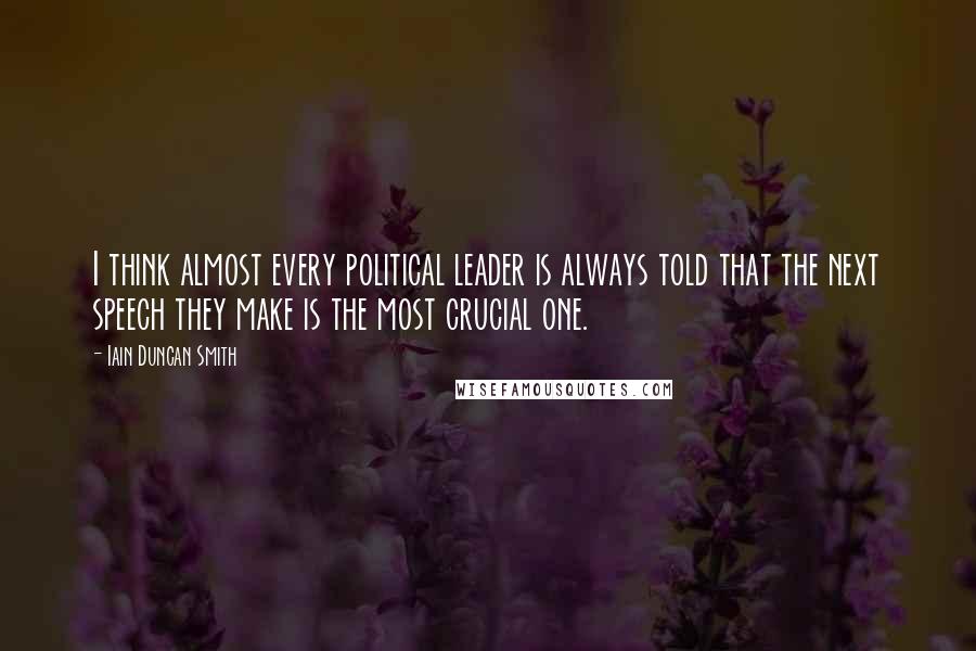 Iain Duncan Smith Quotes: I think almost every political leader is always told that the next speech they make is the most crucial one.