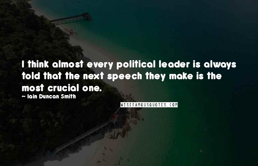 Iain Duncan Smith Quotes: I think almost every political leader is always told that the next speech they make is the most crucial one.