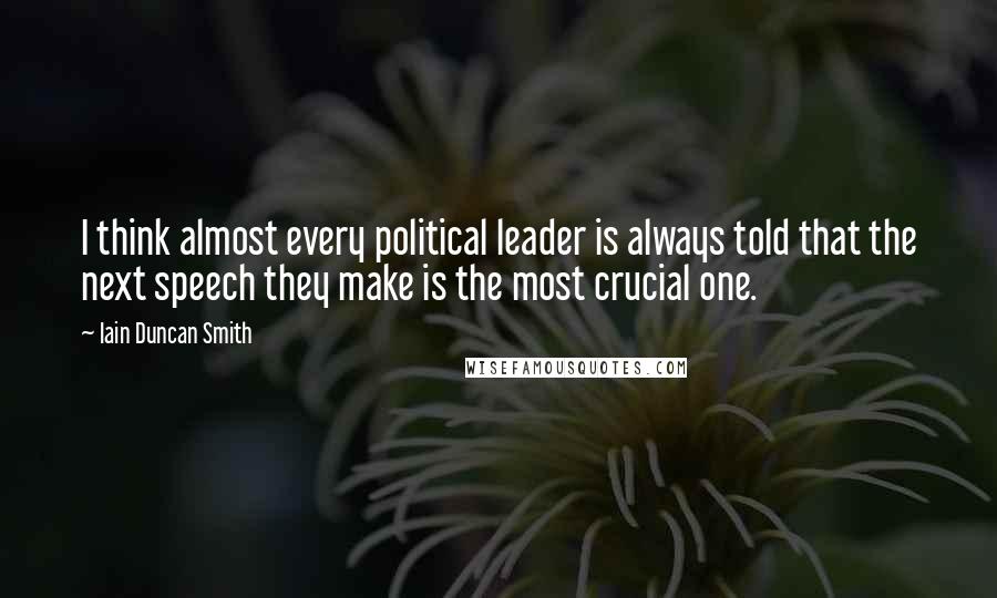 Iain Duncan Smith Quotes: I think almost every political leader is always told that the next speech they make is the most crucial one.