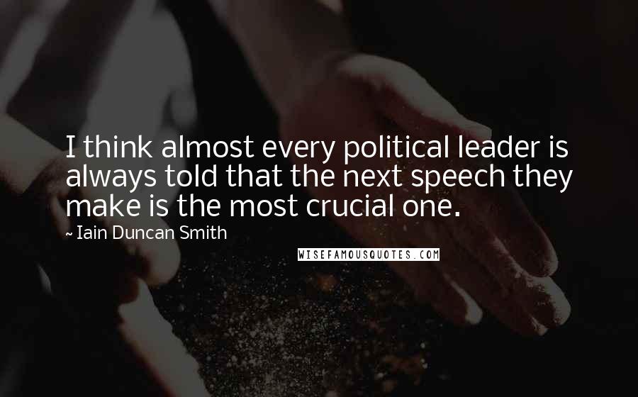 Iain Duncan Smith Quotes: I think almost every political leader is always told that the next speech they make is the most crucial one.