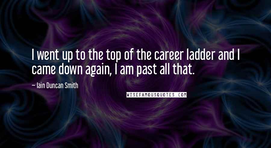 Iain Duncan Smith Quotes: I went up to the top of the career ladder and I came down again, I am past all that.