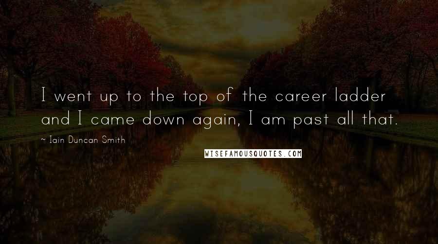 Iain Duncan Smith Quotes: I went up to the top of the career ladder and I came down again, I am past all that.