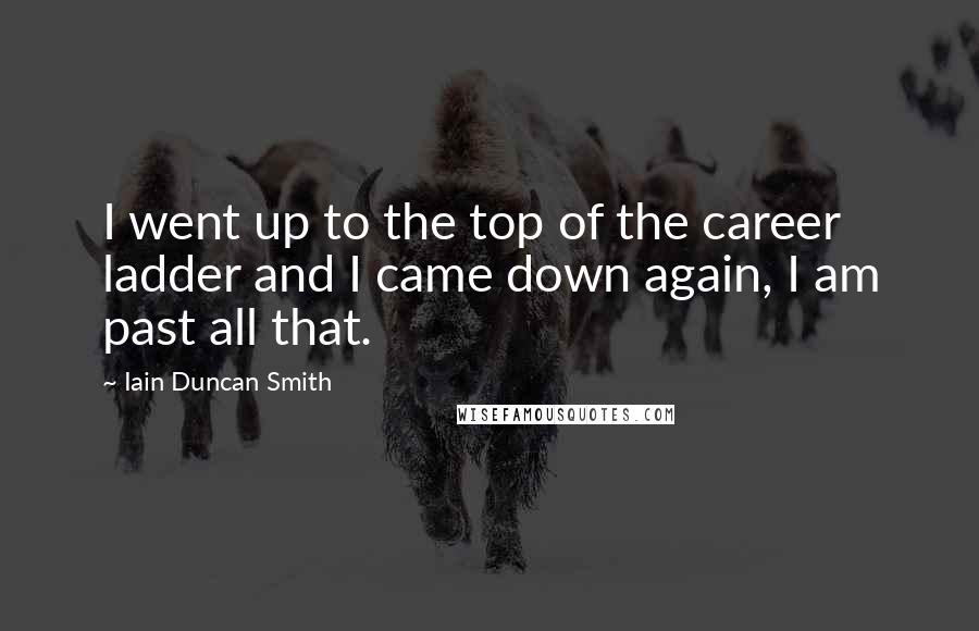 Iain Duncan Smith Quotes: I went up to the top of the career ladder and I came down again, I am past all that.