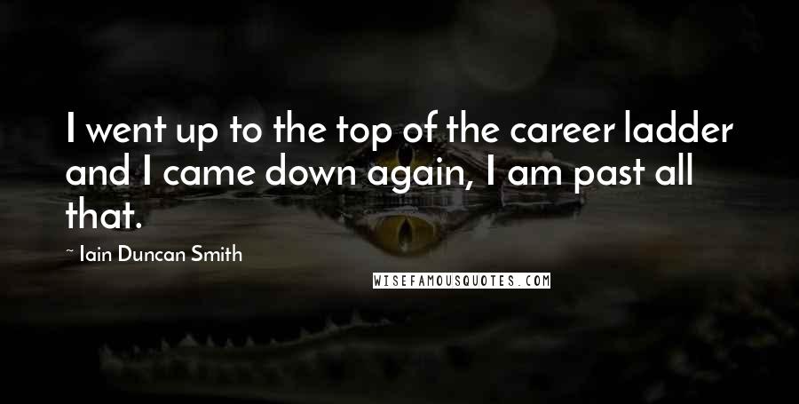 Iain Duncan Smith Quotes: I went up to the top of the career ladder and I came down again, I am past all that.