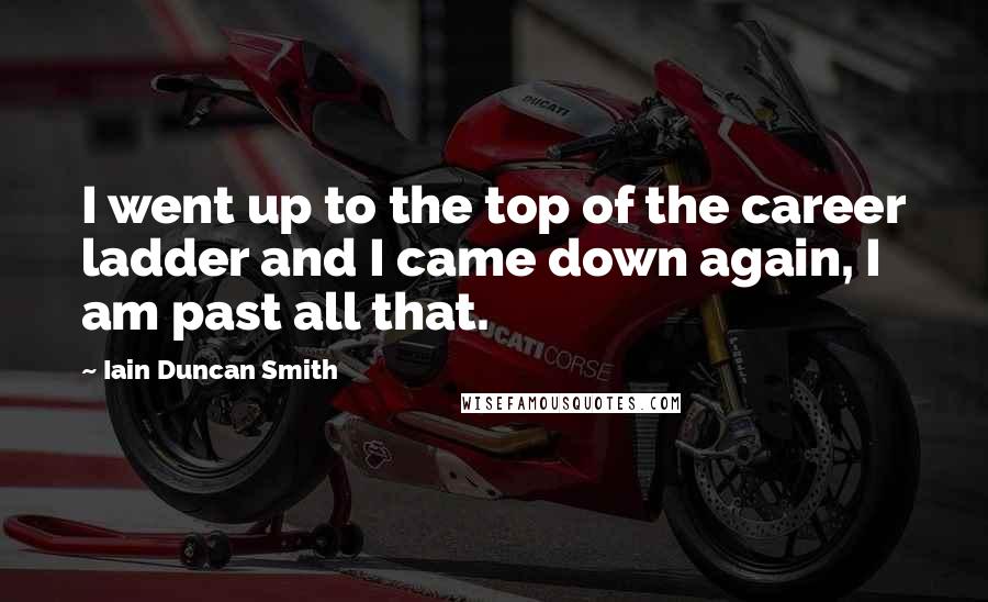 Iain Duncan Smith Quotes: I went up to the top of the career ladder and I came down again, I am past all that.