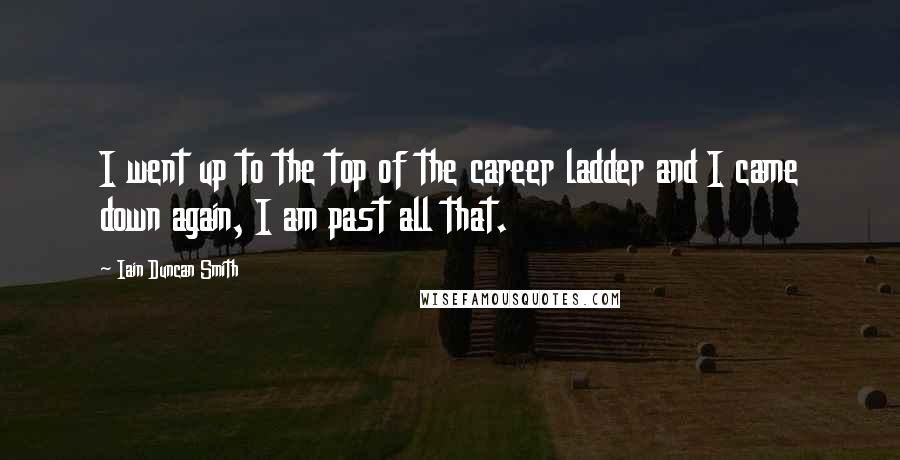 Iain Duncan Smith Quotes: I went up to the top of the career ladder and I came down again, I am past all that.