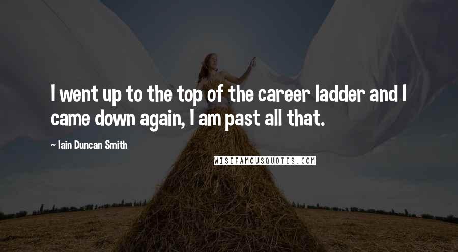 Iain Duncan Smith Quotes: I went up to the top of the career ladder and I came down again, I am past all that.