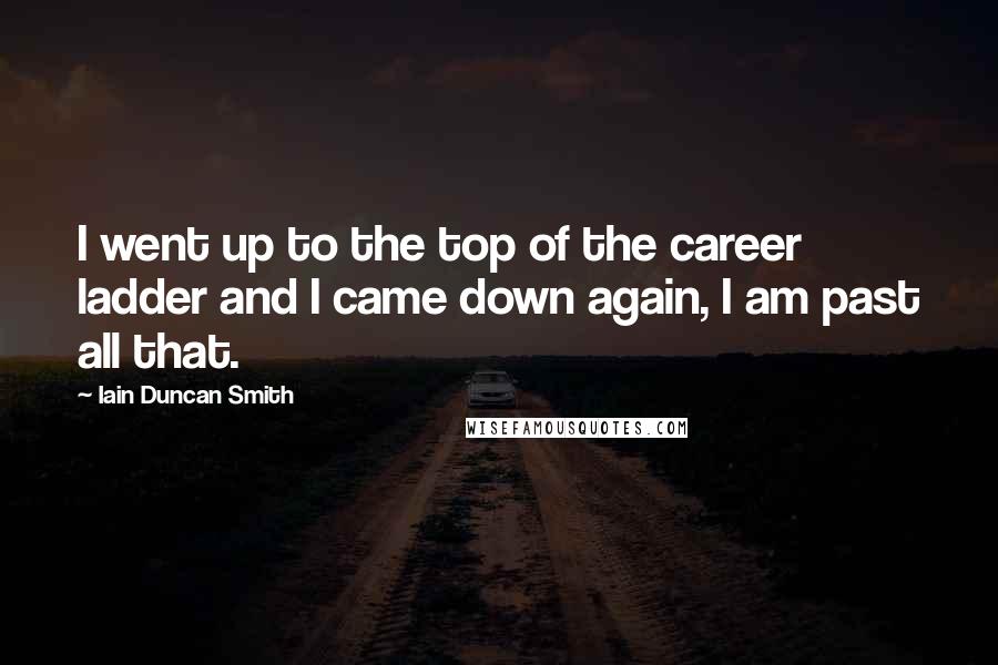 Iain Duncan Smith Quotes: I went up to the top of the career ladder and I came down again, I am past all that.